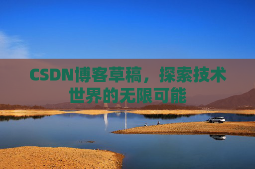 CSDN博客草稿,探索技术世界的无限可能 CSDN博客草稿,探索技术世界的无限可能