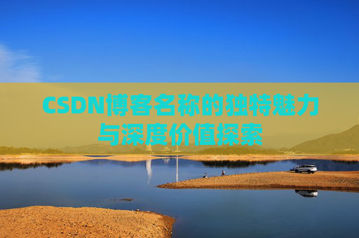 CSDN博客名称的独特魅力与深度价值探索 CSDN博客名称的独特魅力与深度价值探索